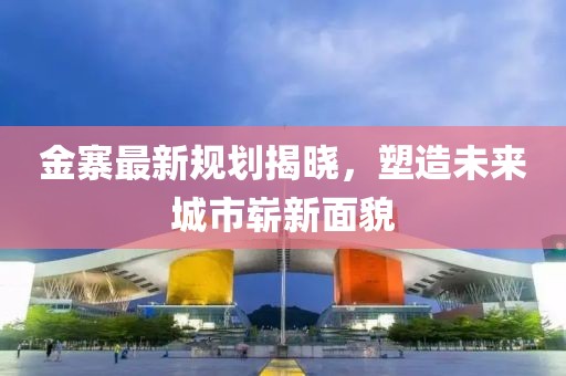 金寨最新規(guī)劃揭曉，塑造未來(lái)城市嶄新面貌