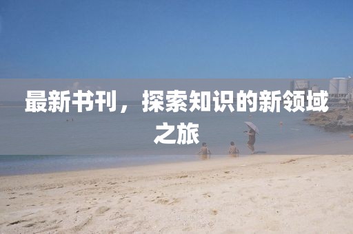 最新書刊，探索知識(shí)的新領(lǐng)域之旅