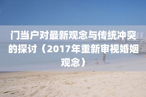 門當(dāng)戶對(duì)最新觀念與傳統(tǒng)沖突的探討（2017年重新審視婚姻觀念）