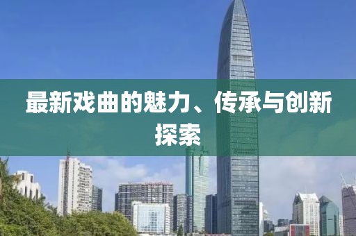 最新戲曲的魅力、傳承與創(chuàng)新探索