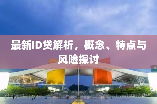 最新ID貸解析，概念、特點(diǎn)與風(fēng)險(xiǎn)探討