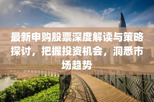 最新申購股票深度解讀與策略探討，把握投資機(jī)會(huì)，洞悉市場(chǎng)趨勢(shì)