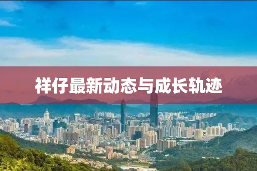 祥仔最新動態(tài)與成長軌跡