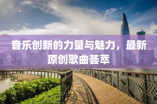 音樂創(chuàng)新的力量與魅力，最新原創(chuàng)歌曲薈萃