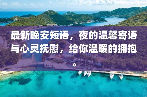 最新晚安短語，夜的溫馨寄語與心靈撫慰，給你溫暖的擁抱。