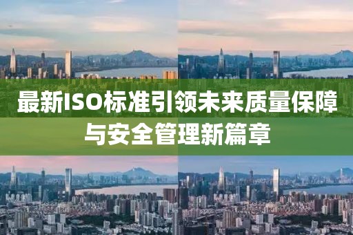 最新ISO標(biāo)準(zhǔn)引領(lǐng)未來質(zhì)量保障與安全管理新篇章