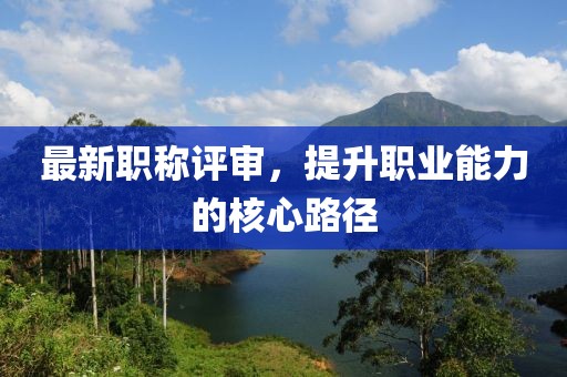 最新職稱評審，提升職業(yè)能力的核心路徑