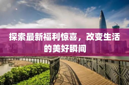 探索最新福利驚喜，改變生活的美好瞬間