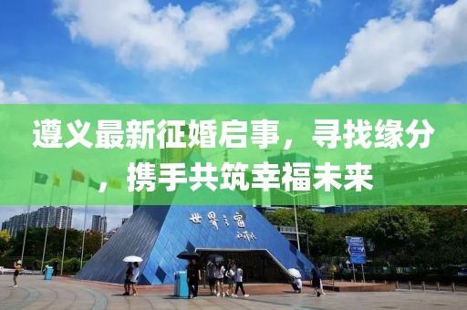 遵義最新征婚啟事，尋找緣分，攜手共筑幸福未來