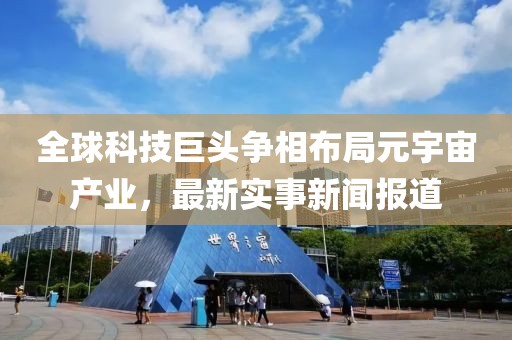 全球科技巨頭爭相布局元宇宙產(chǎn)業(yè)，最新實(shí)事新聞報(bào)道