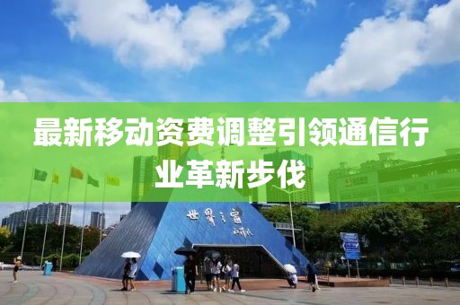 最新移動資費調(diào)整引領(lǐng)通信行業(yè)革新步伐