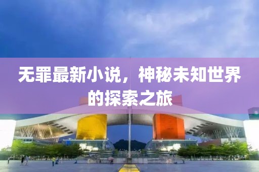 無罪最新小說，神秘未知世界的探索之旅