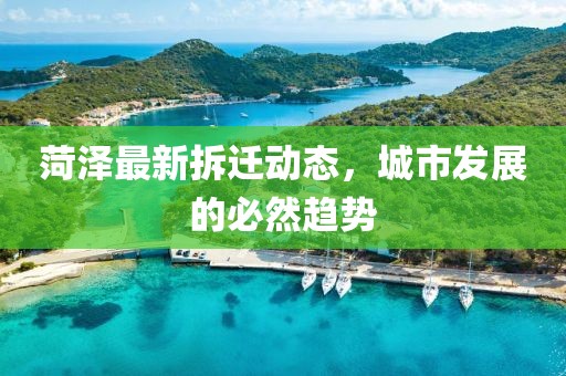 菏澤最新拆遷動態(tài)，城市發(fā)展的必然趨勢