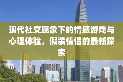 現(xiàn)代社交現(xiàn)象下的情感游戲與心理體驗(yàn)，假裝情侶的最新探索
