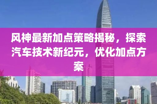 風(fēng)神最新加點(diǎn)策略揭秘，探索汽車技術(shù)新紀(jì)元，優(yōu)化加點(diǎn)方案