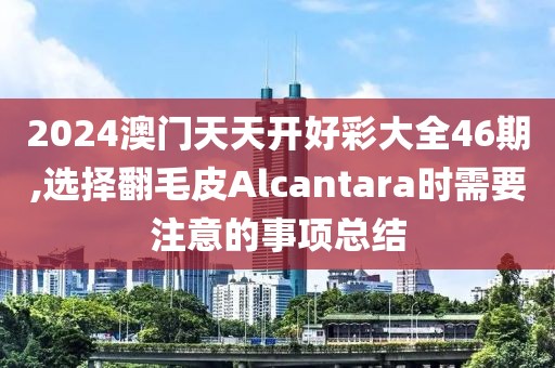 2024澳門(mén)天天開(kāi)好彩大全46期,選擇翻毛皮Alcantara時(shí)需要注意的事項(xiàng)總結(jié)