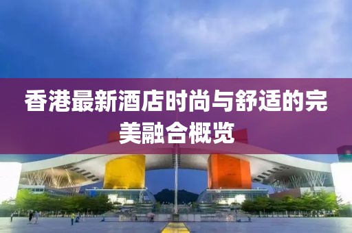 香港最新酒店時(shí)尚與舒適的完美融合概覽