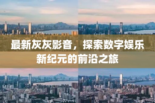 最新灰灰影音，探索數(shù)字娛樂新紀(jì)元的前沿之旅