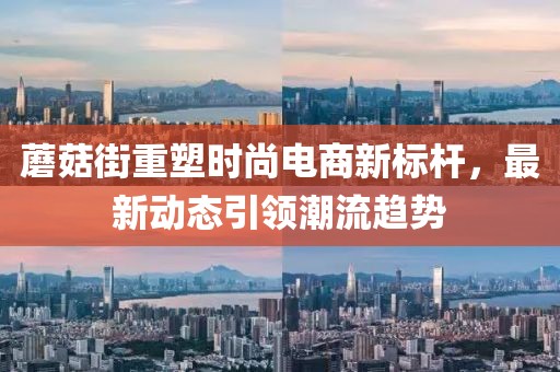 蘑菇街重塑時尚電商新標桿，最新動態(tài)引領潮流趨勢