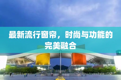 最新流行窗簾，時尚與功能的完美融合