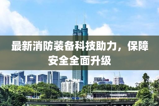 最新消防裝備科技助力，保障安全全面升級(jí)