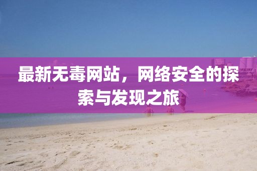 最新無(wú)毒網(wǎng)站，網(wǎng)絡(luò)安全的探索與發(fā)現(xiàn)之旅
