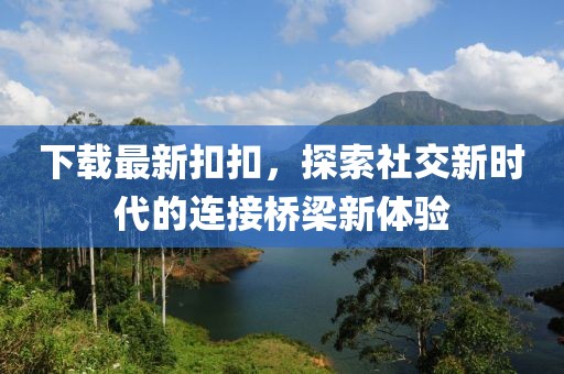 下載最新扣扣，探索社交新時代的連接橋梁新體驗
