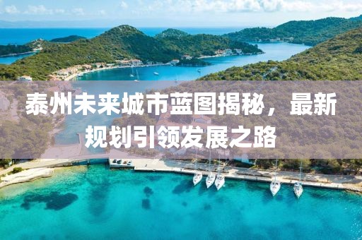 泰州未來城市藍(lán)圖揭秘，最新規(guī)劃引領(lǐng)發(fā)展之路