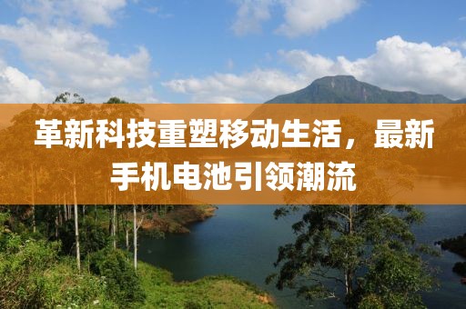 革新科技重塑移動生活，最新手機(jī)電池引領(lǐng)潮流