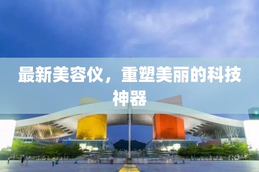 最新美容儀，重塑美麗的科技神器