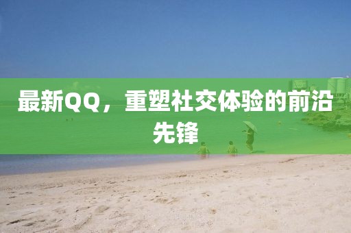 最新QQ，重塑社交體驗的前沿先鋒