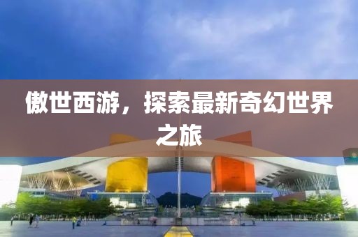 傲世西游，探索最新奇幻世界之旅