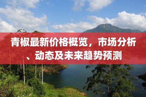 青椒最新價格概覽，市場分析、動態(tài)及未來趨勢預測
