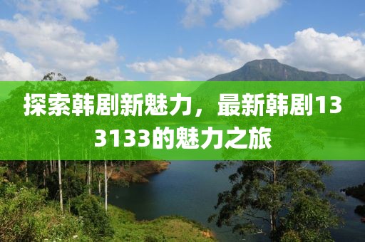 探索韓劇新魅力，最新韓劇133133的魅力之旅
