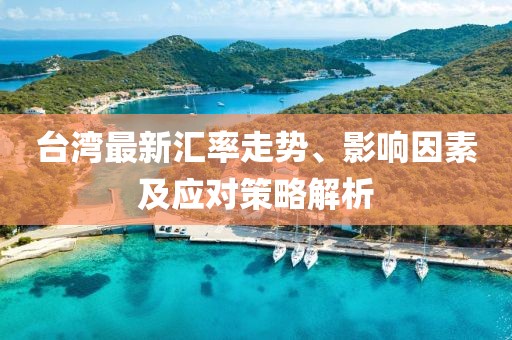 臺(tái)灣最新匯率走勢(shì)、影響因素及應(yīng)對(duì)策略解析