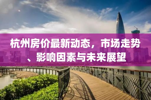 杭州房?jī)r(jià)最新動(dòng)態(tài)，市場(chǎng)走勢(shì)、影響因素與未來(lái)展望