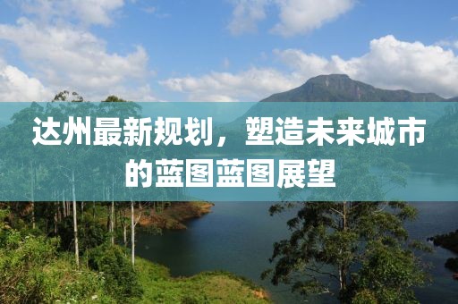 達(dá)州最新規(guī)劃，塑造未來(lái)城市的藍(lán)圖藍(lán)圖展望