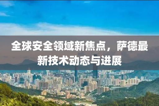 全球安全領(lǐng)域新焦點(diǎn)，薩德最新技術(shù)動(dòng)態(tài)與進(jìn)展