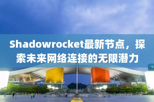 Shadowrocket最新節(jié)點(diǎn)，探索未來(lái)網(wǎng)絡(luò)連接的無(wú)限潛力