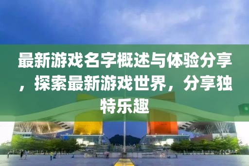 最新游戲名字概述與體驗(yàn)分享，探索最新游戲世界，分享獨(dú)特樂趣