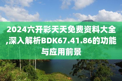 2024六開彩天天免費(fèi)資料大全,深入解析BDK67.41.86的功能與應(yīng)用前景