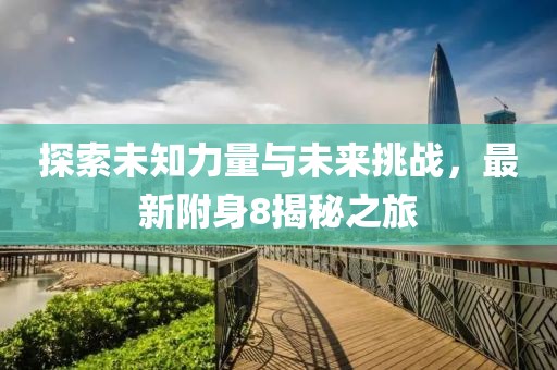 探索未知力量與未來(lái)挑戰(zhàn)，最新附身8揭秘之旅