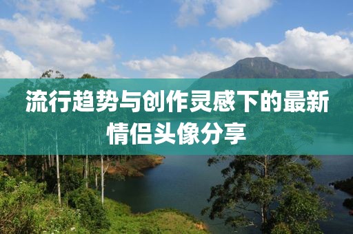 流行趨勢與創(chuàng)作靈感下的最新情侶頭像分享