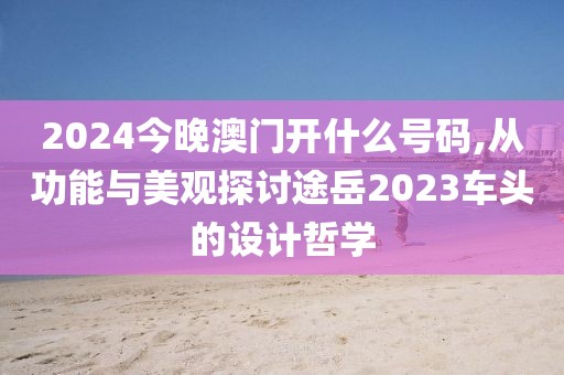 2024今晚澳門開什么號(hào)碼,從功能與美觀探討途岳2023車頭的設(shè)計(jì)哲學(xué)