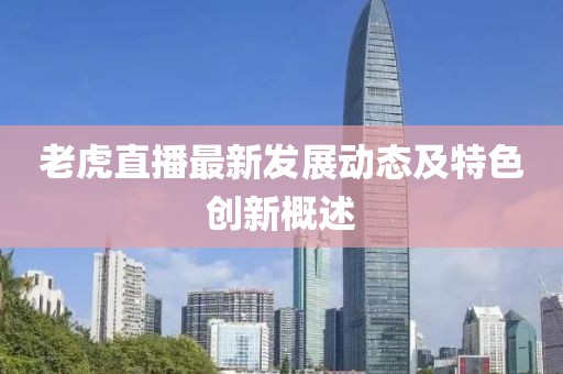 老虎直播最新發(fā)展動(dòng)態(tài)及特色創(chuàng)新概述