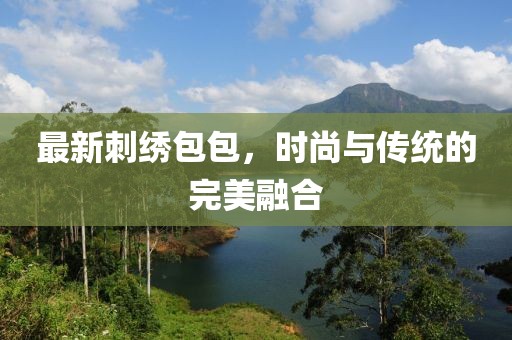 最新刺繡包包，時尚與傳統(tǒng)的完美融合
