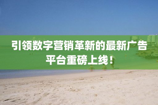 引領數(shù)字營銷革新的最新廣告平臺重磅上線！
