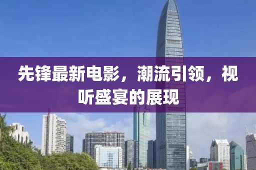 先鋒最新電影，潮流引領(lǐng)，視聽盛宴的展現(xiàn)