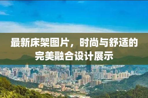 最新床架圖片，時尚與舒適的完美融合設計展示