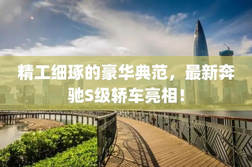 精工細琢的豪華典范，最新奔馳S級轎車亮相！